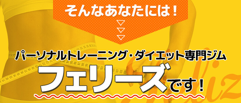 そんなあなたには!パーソナルトレーニング・ダイエット専門ジムフェリーズです!