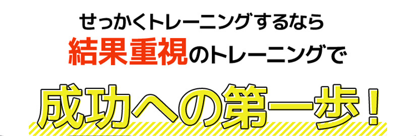 せっかくトレーニングするなら結果重視のトレーニングで成功への第一歩!