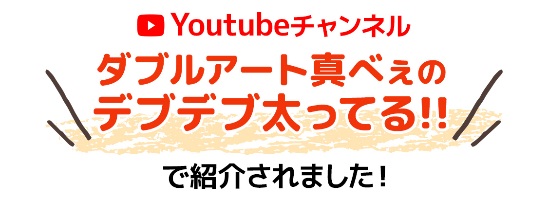 Youtubeチャンネル『ダブルアート真べぇのデブデブ太ってる!! 』で紹介されました!